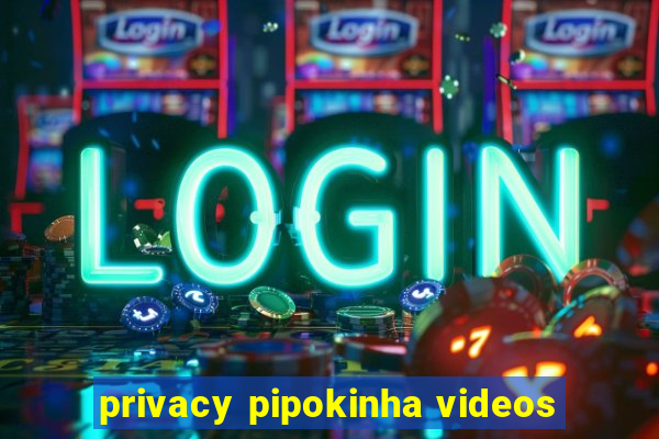 privacy pipokinha videos